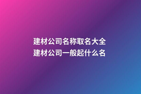 建材公司名称取名大全 建材公司一般起什么名-第1张-公司起名-玄机派